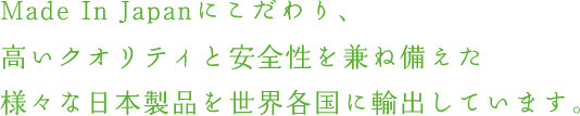 Made In Japanにこだわり、高いクオリティと安全性を兼ね備えた様々な日本製品を世界各国に輸出しています。