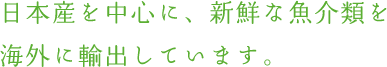 日本産を中心に、新鮮な魚介類を海外に輸出しています。